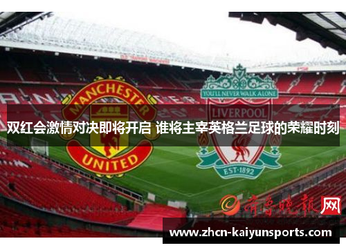 双红会激情对决即将开启 谁将主宰英格兰足球的荣耀时刻