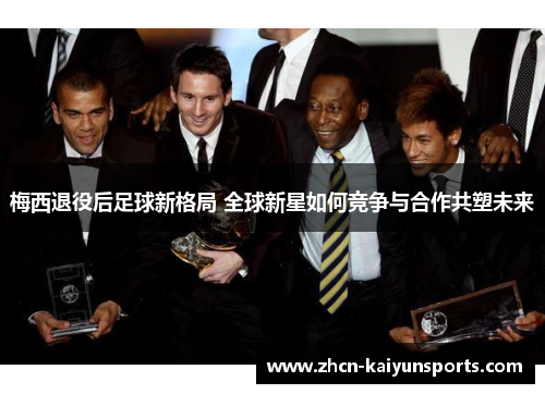 梅西退役后足球新格局 全球新星如何竞争与合作共塑未来