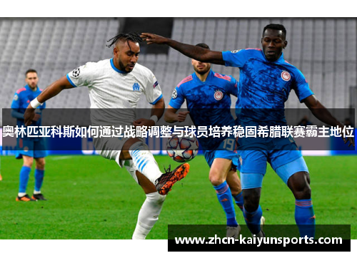 奥林匹亚科斯如何通过战略调整与球员培养稳固希腊联赛霸主地位
