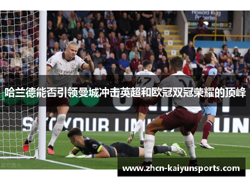 哈兰德能否引领曼城冲击英超和欧冠双冠荣耀的顶峰